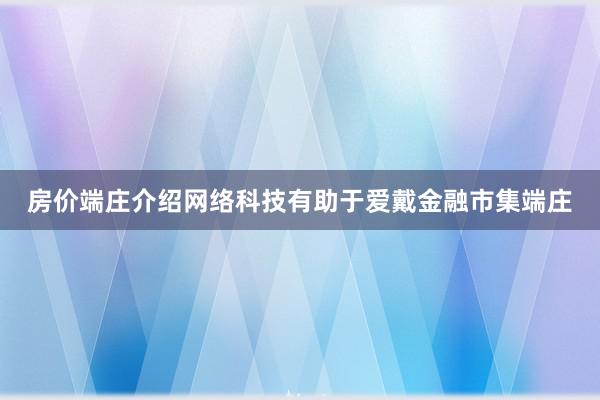 房价端庄介绍网络科技有助于爱戴金融市集端庄